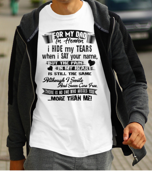 For My Dad In Heaven I Hide My Tears When I Say Your Name But The Pain In My Heart Is Still The Same Although I Smile And Seem Care Free There Is No One Who Misses You More Than Me T-Shirt