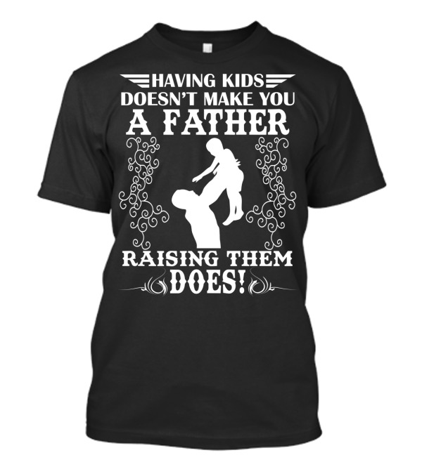 Having Kids Doesn't Make You A Father Raising Them Does T-Shirt