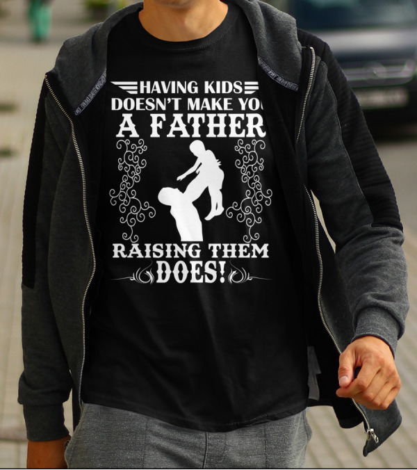 Having Kids Doesn't Make You A Father Raising Them Does T-Shirt