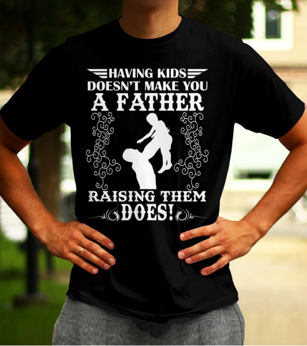 Having Kids Doesn't Make You A Father Raising Them Does T-Shirt