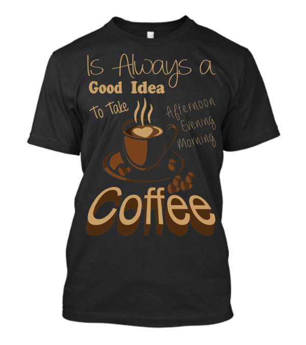 Coffee Is Always A Good Idea To Take Morning Afternoon Evening T-Shirt