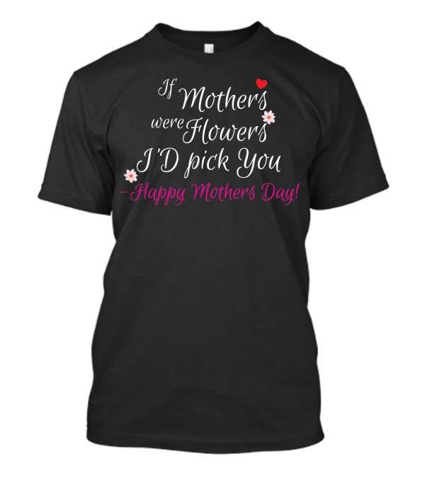 If Mothers Were Flowers I'd Pick You Happy Mothers Day With Heart And Flowers T-Shirt