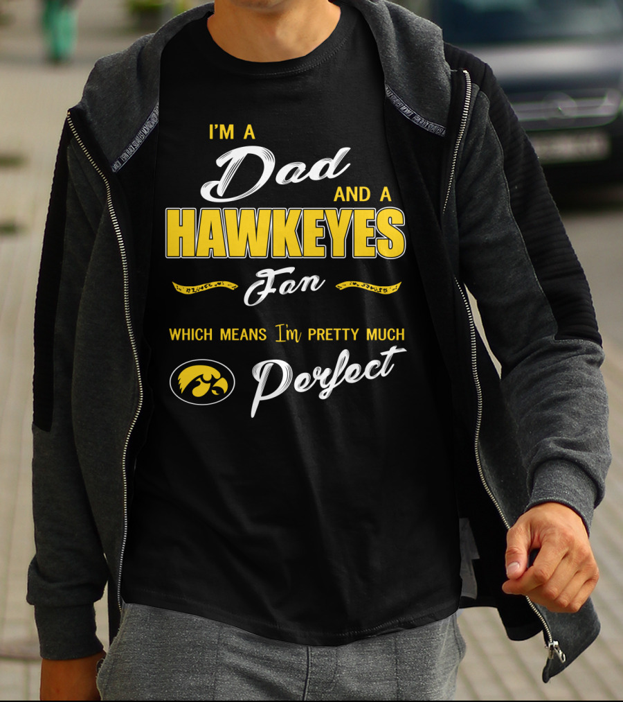 I'm A Dad And A Hawkeyes Fan Which Means I'm Pretty Much Perfect T-Shirt