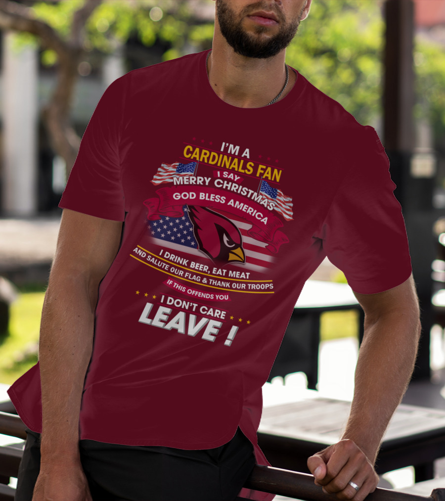 I'm A Cardinals Fan Merry Christmas God Bless America I Drink Beer Eat Meat Salute Our Flag Thank Our Troops If This Offends You I Don't Care Leave T-Shirt