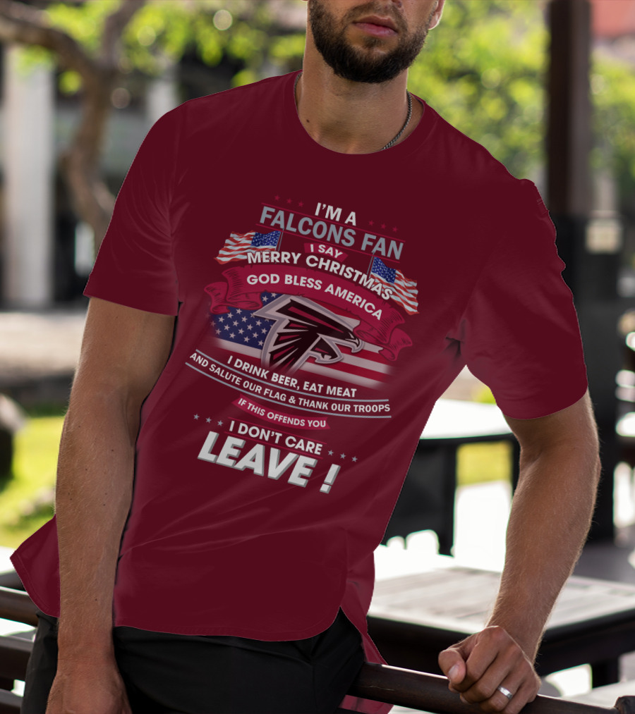 I'm A Falcons Fan I Say Merry Christmas God Bless America I Drink Beer Eat Meat And Salute Our Flag & Thank Our Troops If This Offends You I Don't Care Leave T-Shirt
