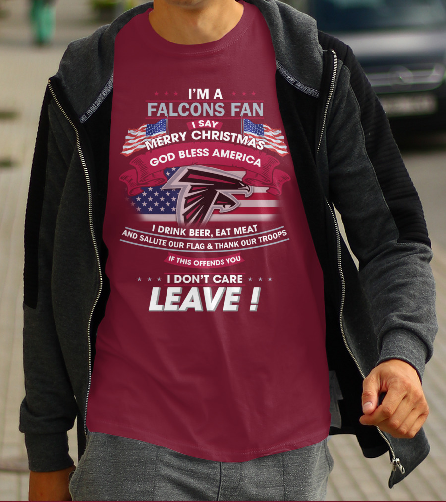 I'm A Falcons Fan I Say Merry Christmas God Bless America I Drink Beer Eat Meat And Salute Our Flag & Thank Our Troops If This Offends You I Don't Care Leave T-Shirt