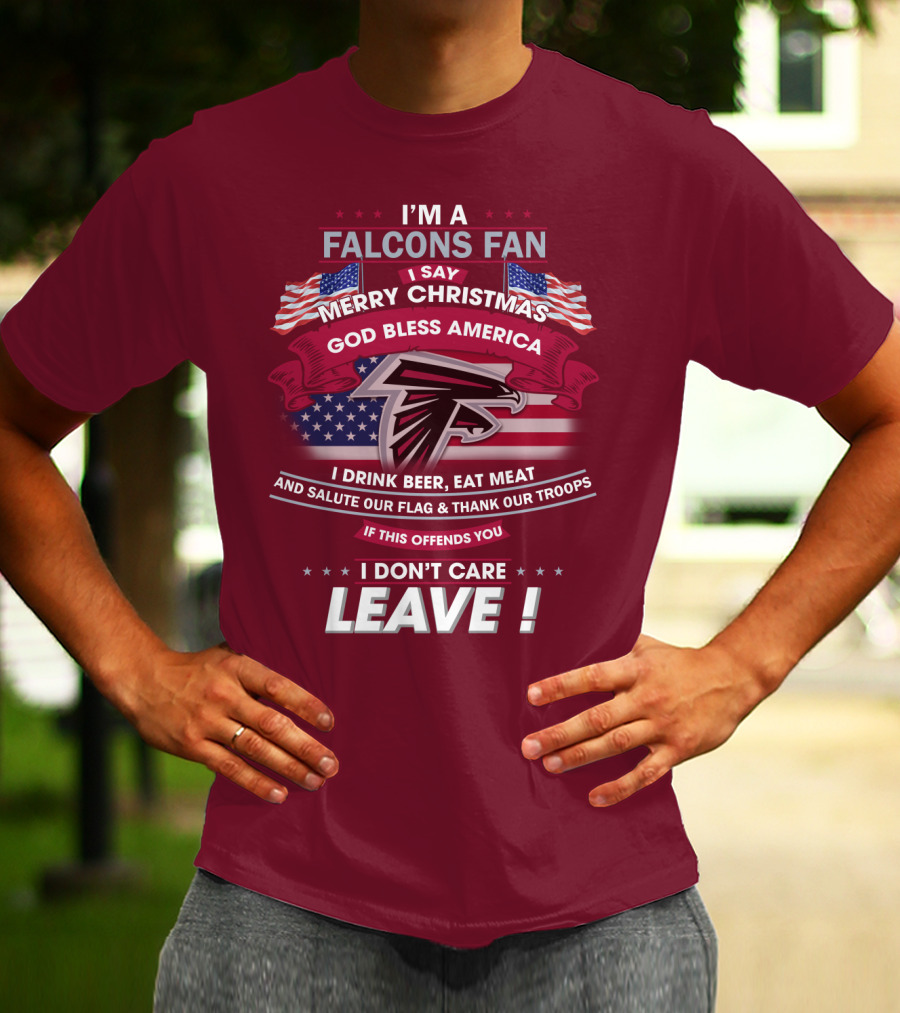 I'm A Falcons Fan I Say Merry Christmas God Bless America I Drink Beer Eat Meat And Salute Our Flag & Thank Our Troops If This Offends You I Don't Care Leave T-Shirt
