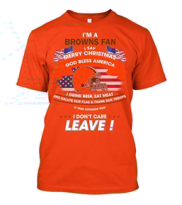 I'm A Browns Fan I Say Merry Christmas God Bless America I Drink Beer Eat Meat And Salute Our Flag & Thank Our Troops If This Offends You I Don't Care Leave T-Shirt