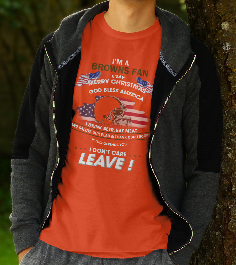 I'm A Browns Fan I Say Merry Christmas God Bless America I Drink Beer Eat Meat And Salute Our Flag & Thank Our Troops If This Offends You I Don't Care Leave T-Shirt