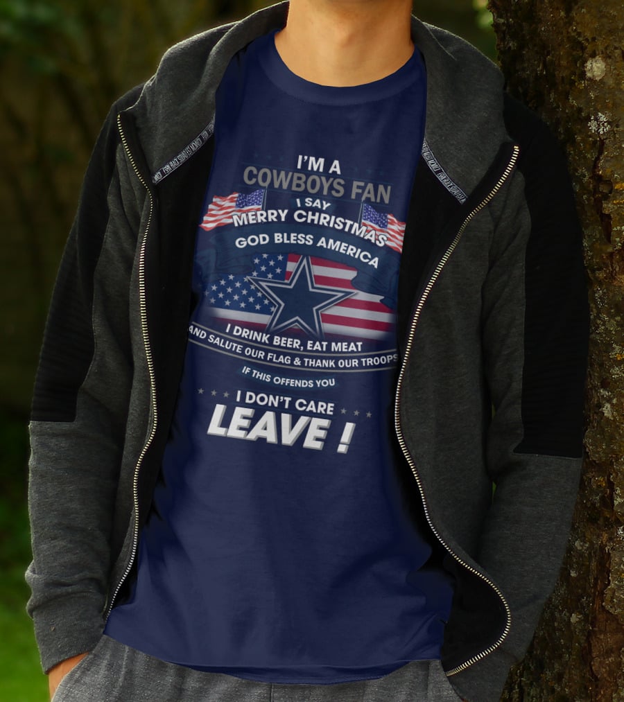 I'm A Cowboys Fan I Say Merry Christmas God Bless America I Drink Beer Eat Meat And Salute Our Flag Thank Our Troops If This Offends You I Don't Care Leave T-Shirt