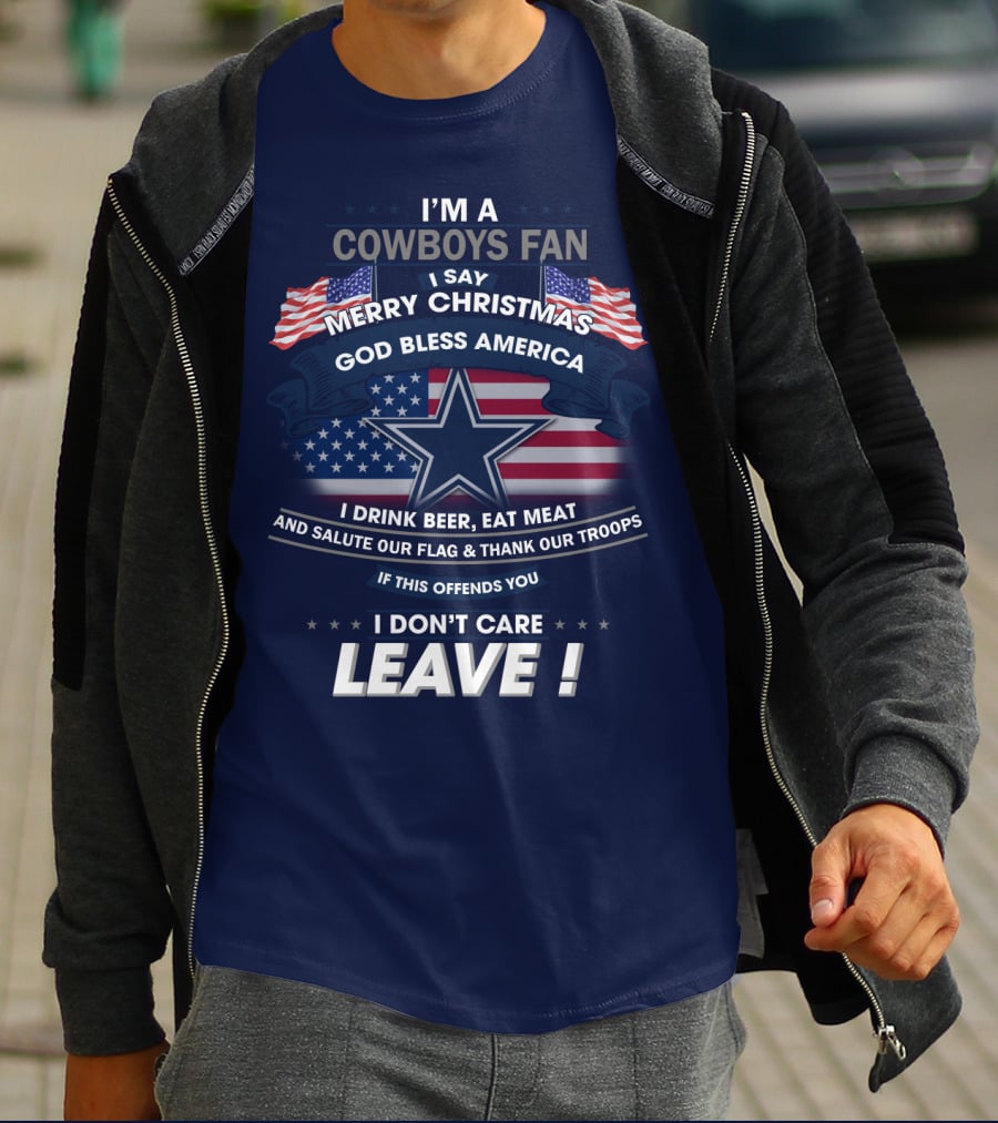 I'm A Cowboys Fan I Say Merry Christmas God Bless America I Drink Beer Eat Meat And Salute Our Flag Thank Our Troops If This Offends You I Don't Care Leave T-Shirt