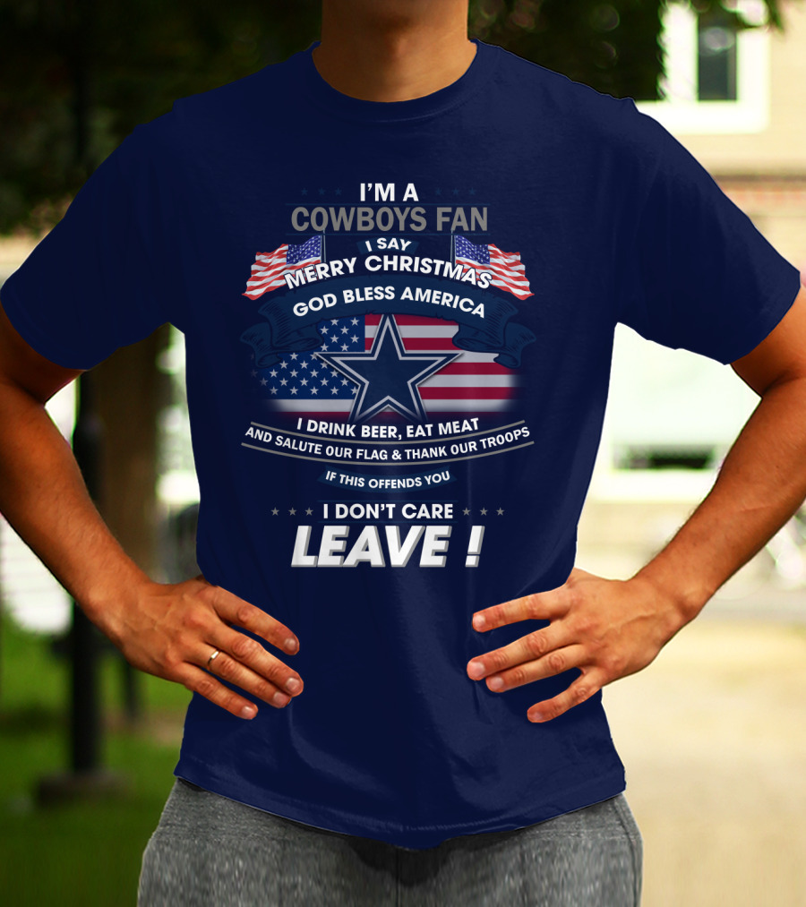 I'm A Cowboys Fan I Say Merry Christmas God Bless America I Drink Beer Eat Meat And Salute Our Flag Thank Our Troops If This Offends You I Don't Care Leave T-Shirt