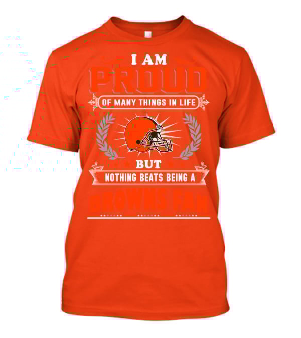 I Am Proud Of Many Things In Life But Nothing Beats Being A Browns Fan Cleveland Browns T-Shirt