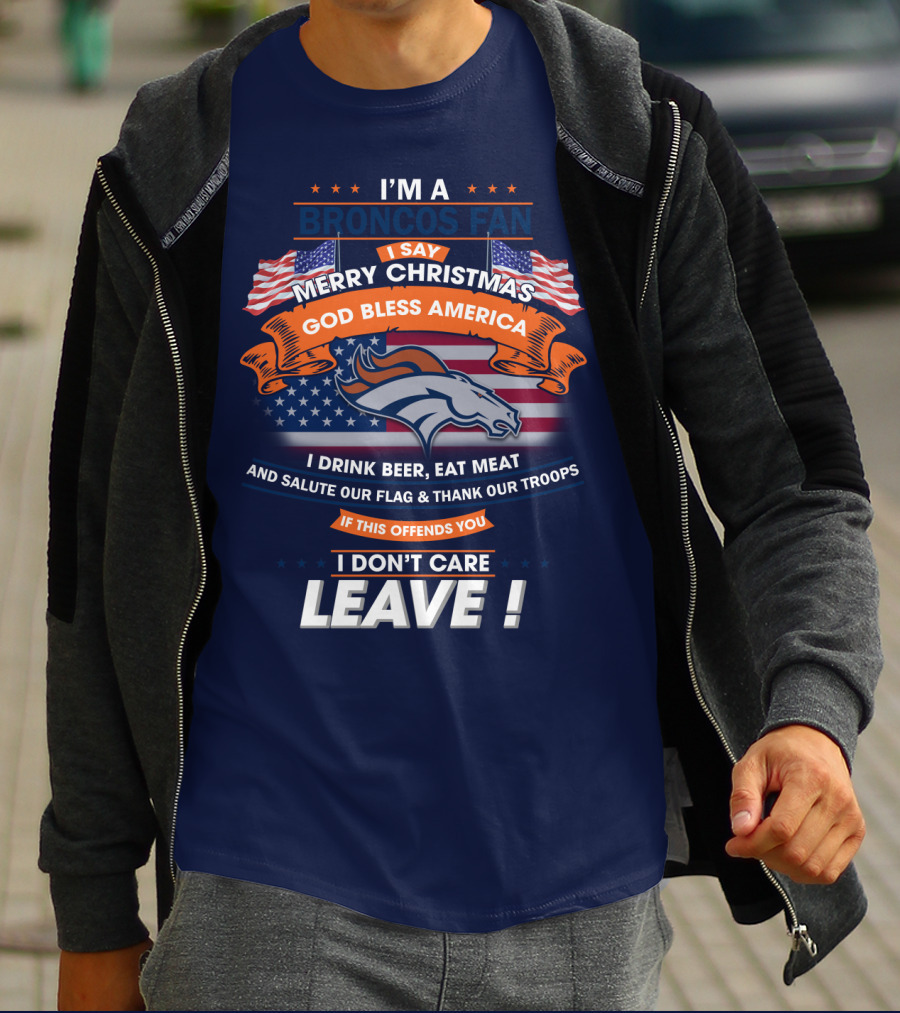 I'm A Broncos Fan Merry Christmas God Bless America I Drink Beer Eat Meat Salute Our Flag Thank Our Troops If This Offends You I Don't Care Leave T-Shirt