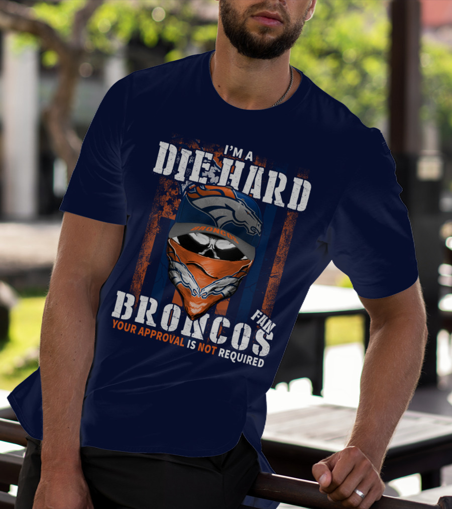 I'm A Die Hard Denver Broncos Fan Your Approval Is Not Required T-Shirt