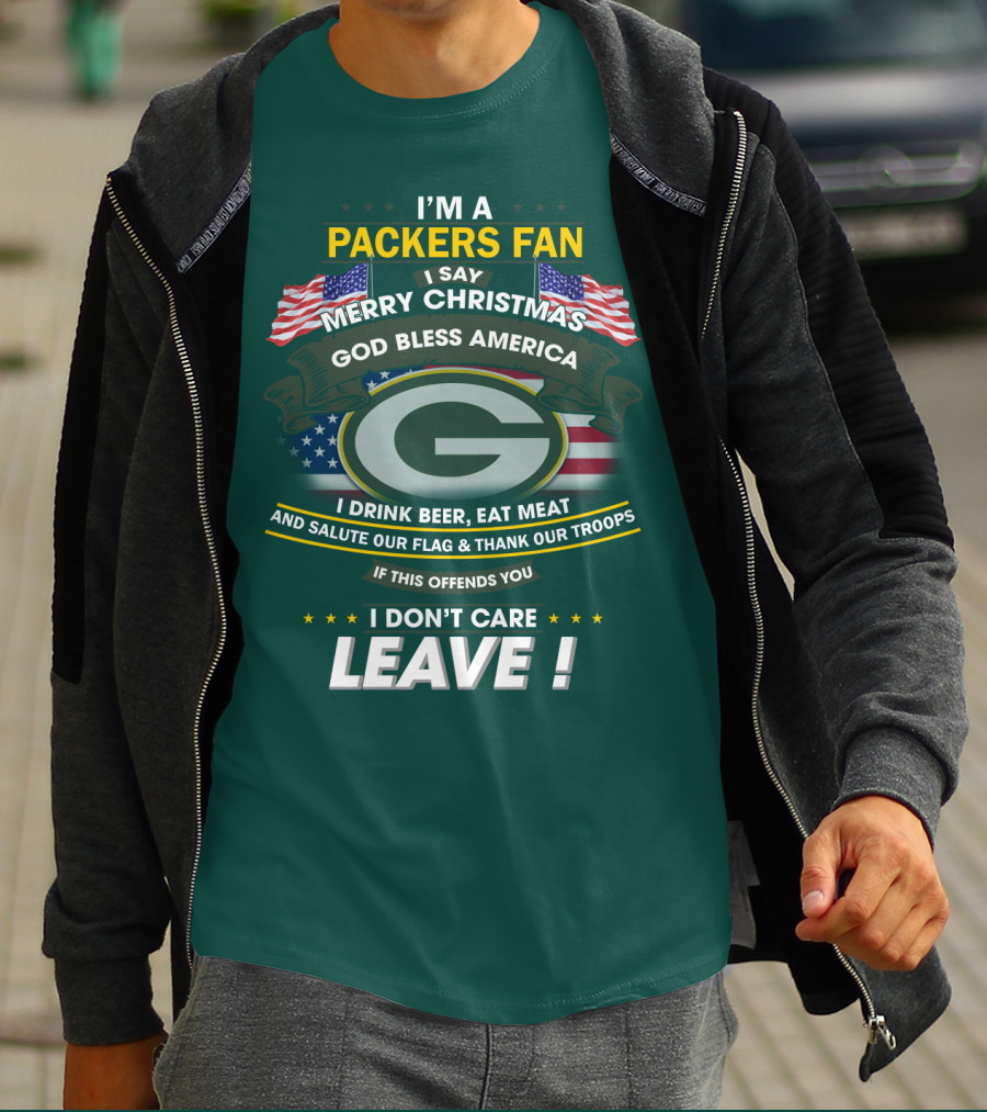 I'm A Packers Fan I Say Merry Christmas God Bless America I Drink Beer Eat Meat And Salute Our Flag And Thank Our Troops If This Offends You I Don't Care Leave T-Shirt
