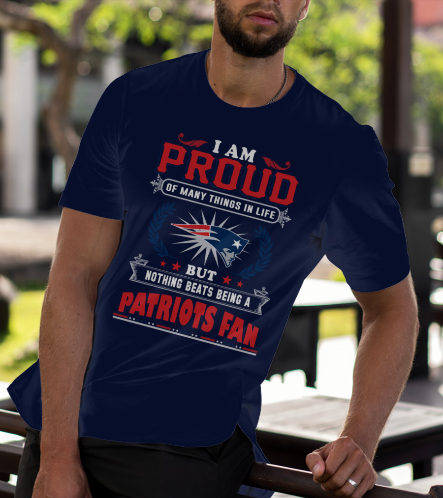 I Am Proud Of Many Things In Life But Nothing Beats Being A New England Patriots Fan T-Shirt