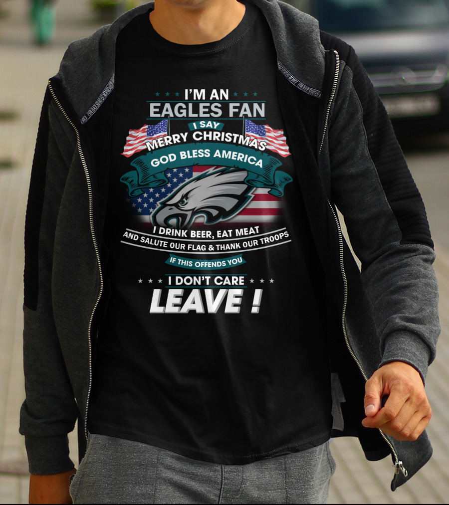 I'm An Eagles Fan I Say Merry Christmas God Bless America I Drink Beer Eat Meat And Salute Our Flag And Thank Our Troops If This Offends You I Don't Care Leave T-Shirt