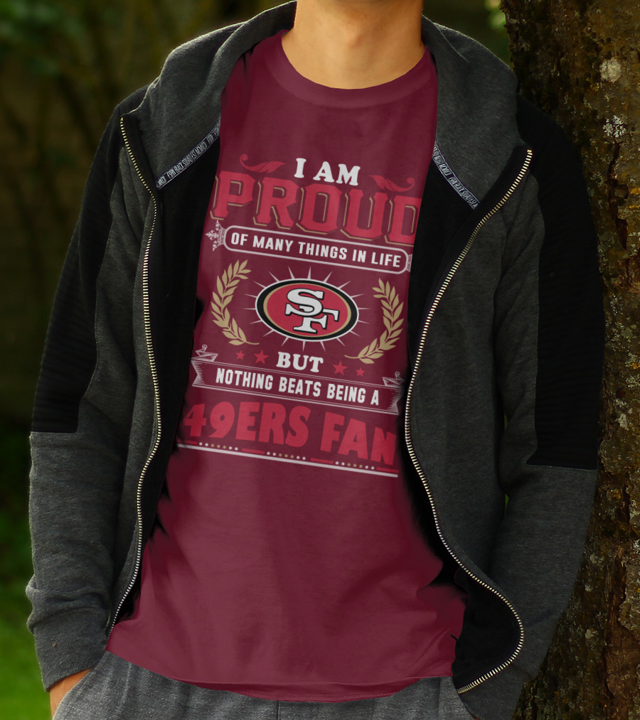 I Am Proud Of Many Things In Life But Nothing Beats Being A San Francisco 49ers Fan T-Shirt