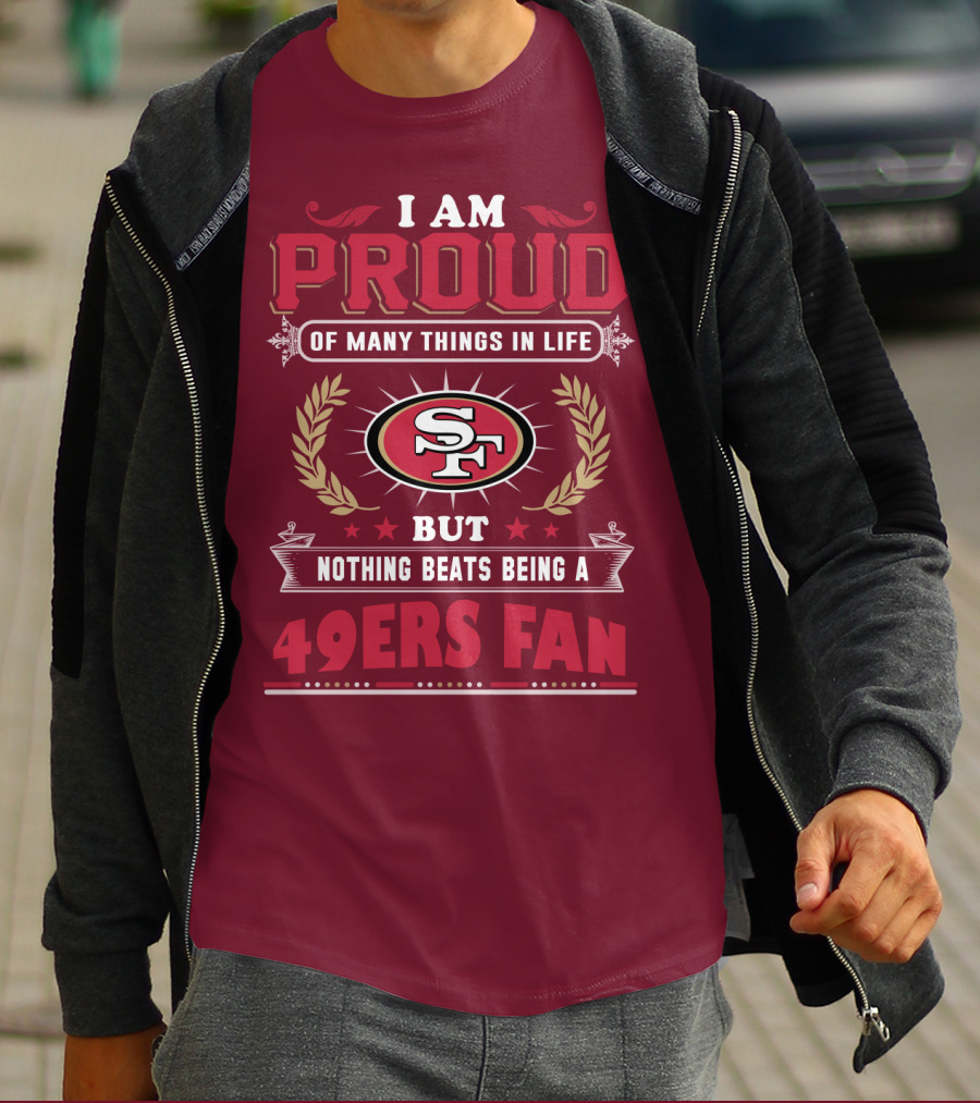 I Am Proud Of Many Things In Life But Nothing Beats Being A San Francisco 49ers Fan T-Shirt