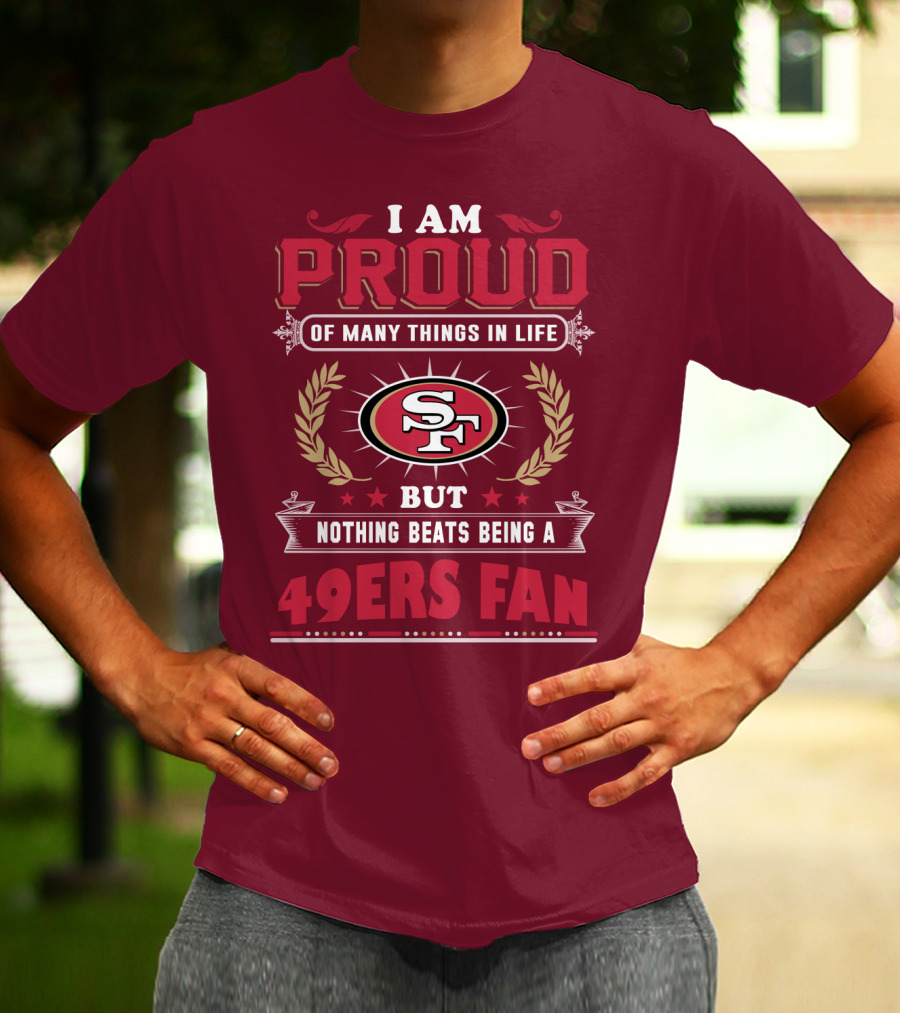 I Am Proud Of Many Things In Life But Nothing Beats Being A San Francisco 49ers Fan T-Shirt