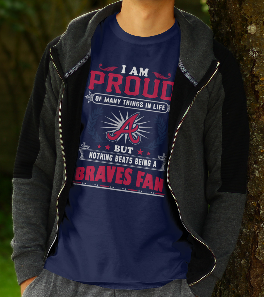 I Am Proud Of Many Things In Life But Nothing Beats Being A Braves Fan T-Shirt