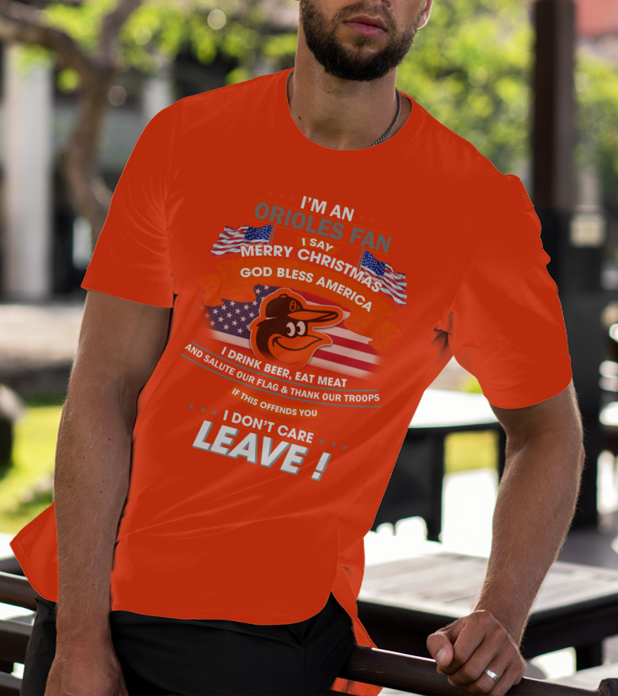 I'm An Orioles Fan I Say Merry Christmas God Bless America I Drink Beer Eat Meat And Salute Our Flag & Thank Our Troops If This Offends You I Don't Care Leave T-Shirt