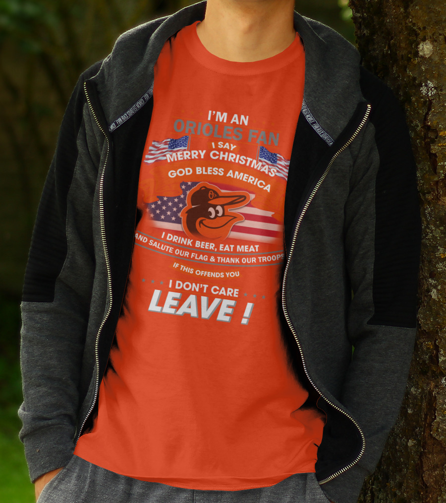 I'm An Orioles Fan I Say Merry Christmas God Bless America I Drink Beer Eat Meat And Salute Our Flag & Thank Our Troops If This Offends You I Don't Care Leave T-Shirt