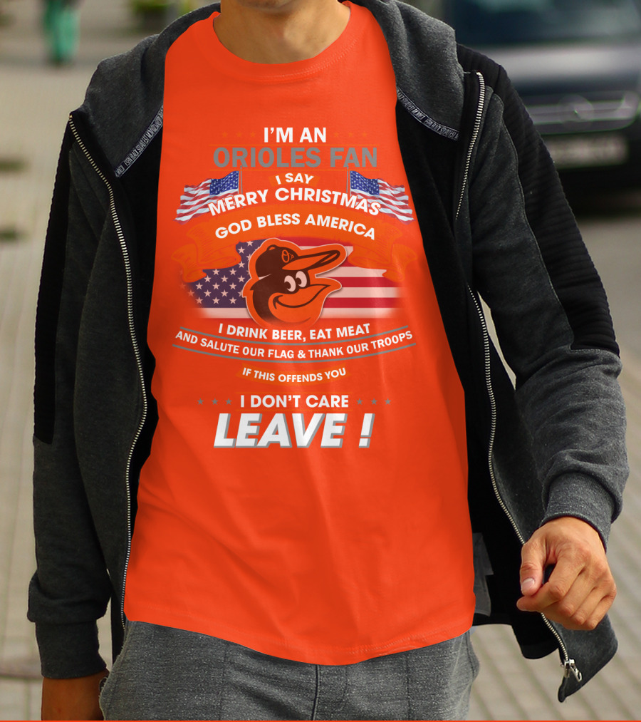 I'm An Orioles Fan I Say Merry Christmas God Bless America I Drink Beer Eat Meat And Salute Our Flag & Thank Our Troops If This Offends You I Don't Care Leave T-Shirt