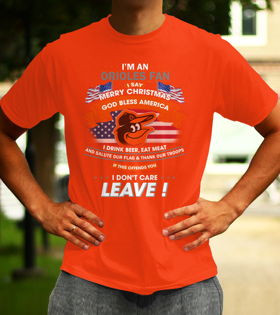 I'm An Orioles Fan I Say Merry Christmas God Bless America I Drink Beer Eat Meat And Salute Our Flag & Thank Our Troops If This Offends You I Don't Care Leave T-Shirt