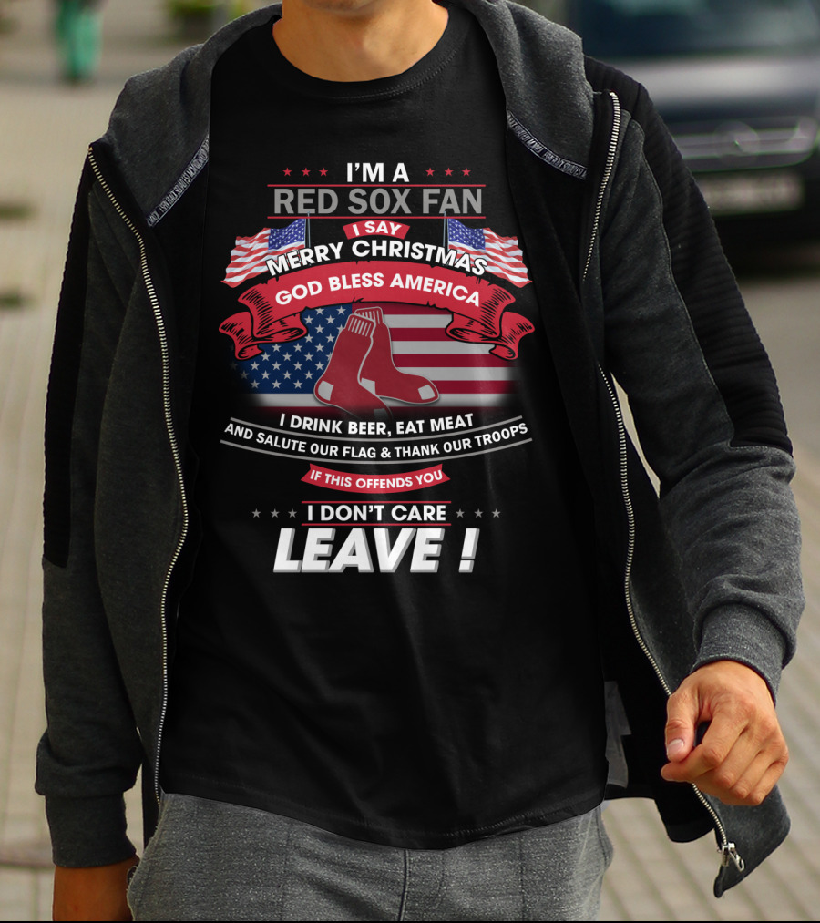 I'm A Red Sox Fan Merry Christmas God Bless America I Drink Beer Eat Meat Salute Our Flag Thank Our Troops If This Offends You I Don't Care Leave T-Shirt