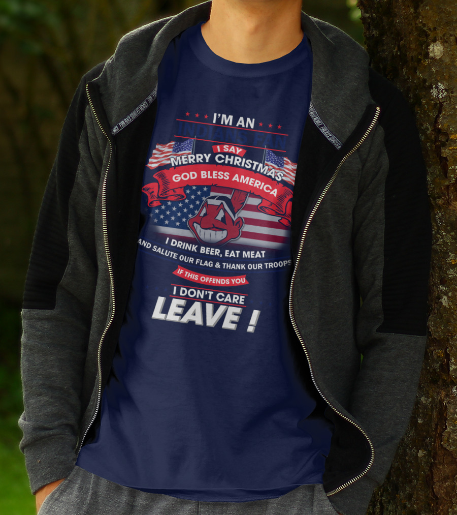 I'm An Indians Fan I Say Merry Christmas God Bless America I Drink Beer Eat Meat And Salute Our Flag & Thank Our Troops If This Offends You I Don't Care Leave T-Shirt
