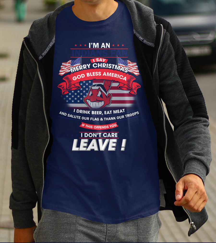 I'm An Indians Fan I Say Merry Christmas God Bless America I Drink Beer Eat Meat And Salute Our Flag & Thank Our Troops If This Offends You I Don't Care Leave T-Shirt