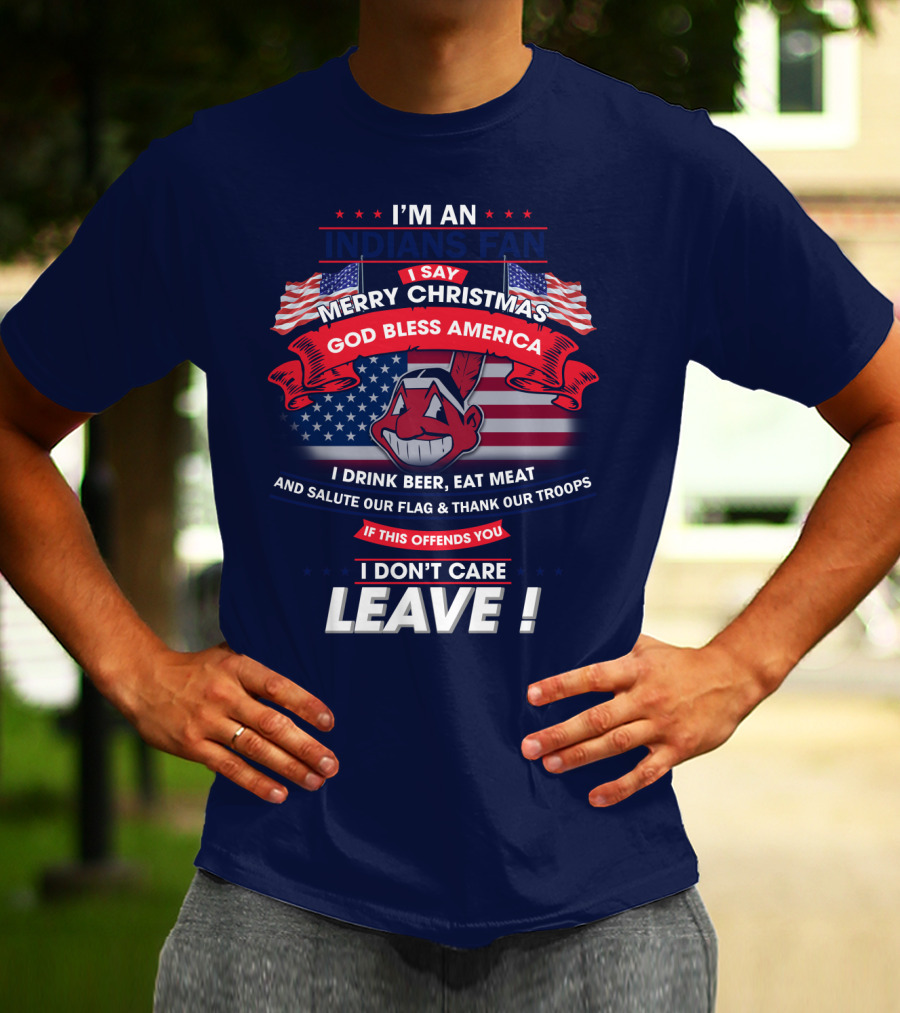 I'm An Indians Fan I Say Merry Christmas God Bless America I Drink Beer Eat Meat And Salute Our Flag & Thank Our Troops If This Offends You I Don't Care Leave T-Shirt