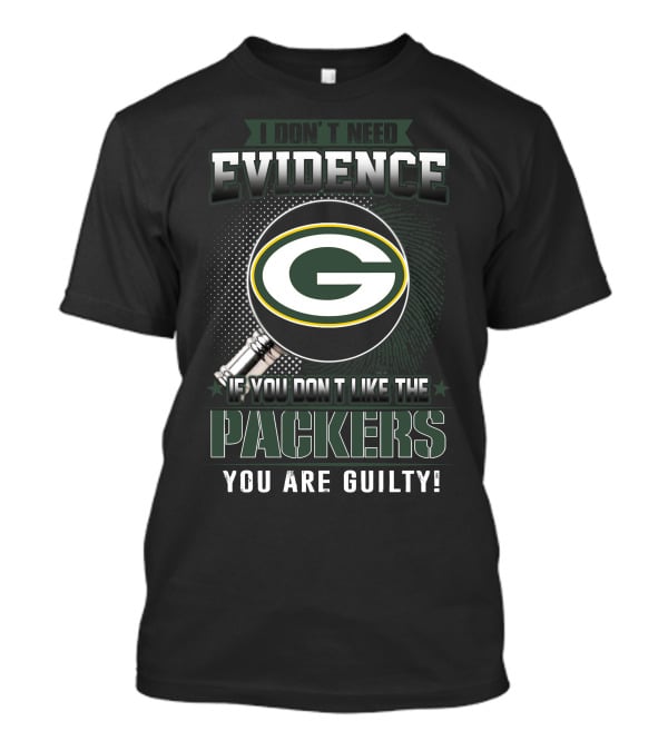 I Don't Need Evidence If You Don't Like The Green Bay Packers You Are Guilty T-Shirt