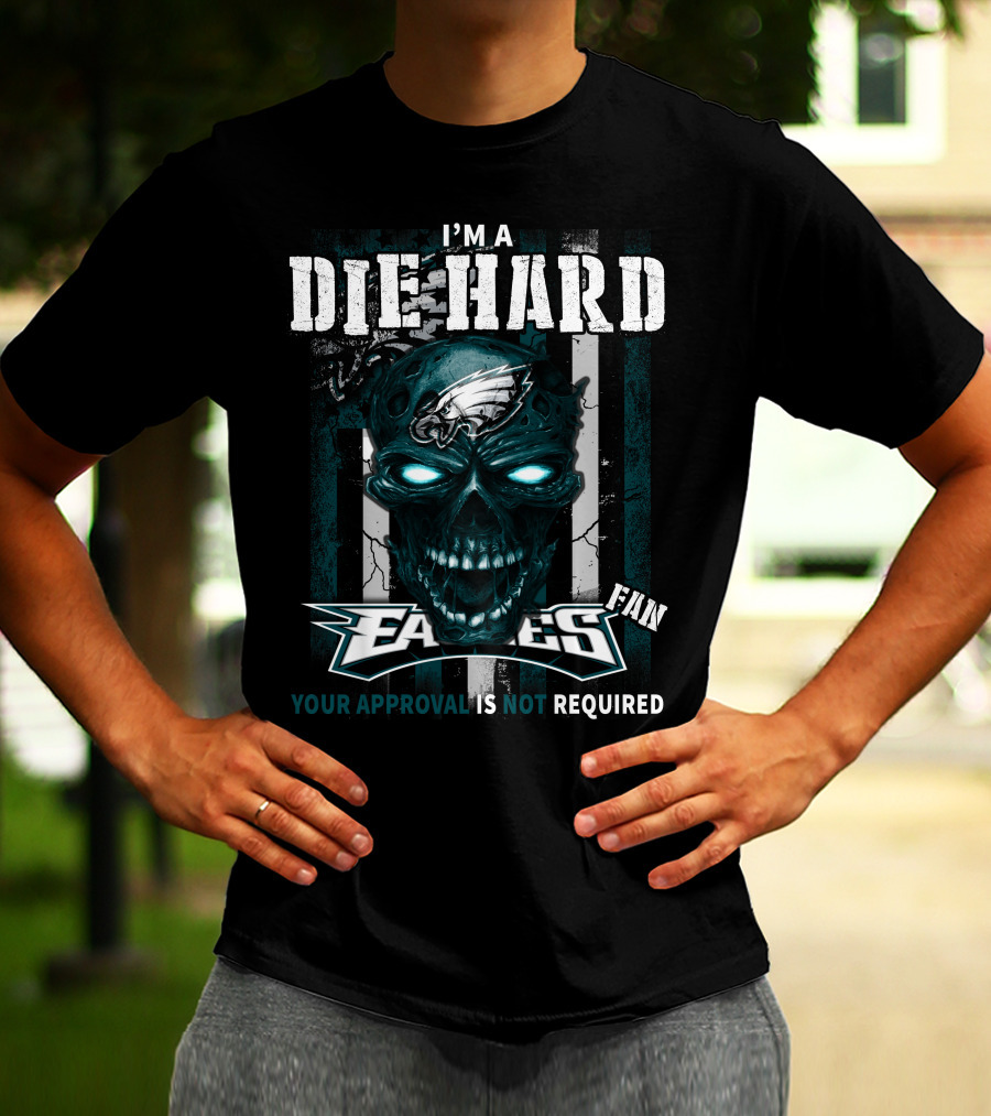 I'm A Die Hard Philadelphia Eagles Fan Your Approval Is Not Required T-Shirt
