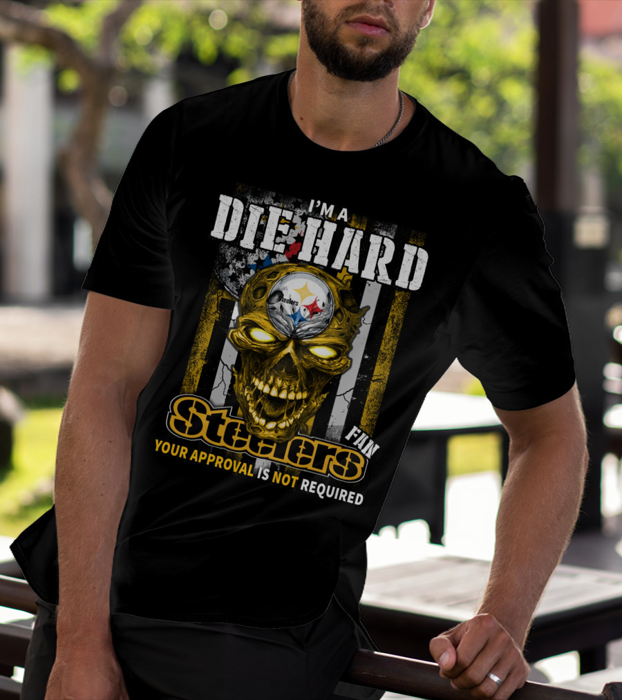 I'M A DIE HARD FAN STEELERS YOUR APPROVAL IS NOT REQUIRED T-Shirt