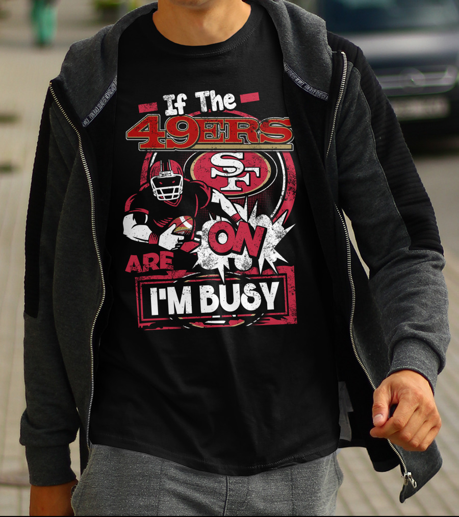 If The 49ers Are On I'm Busy San Francisco 49ers SF Football T-Shirt