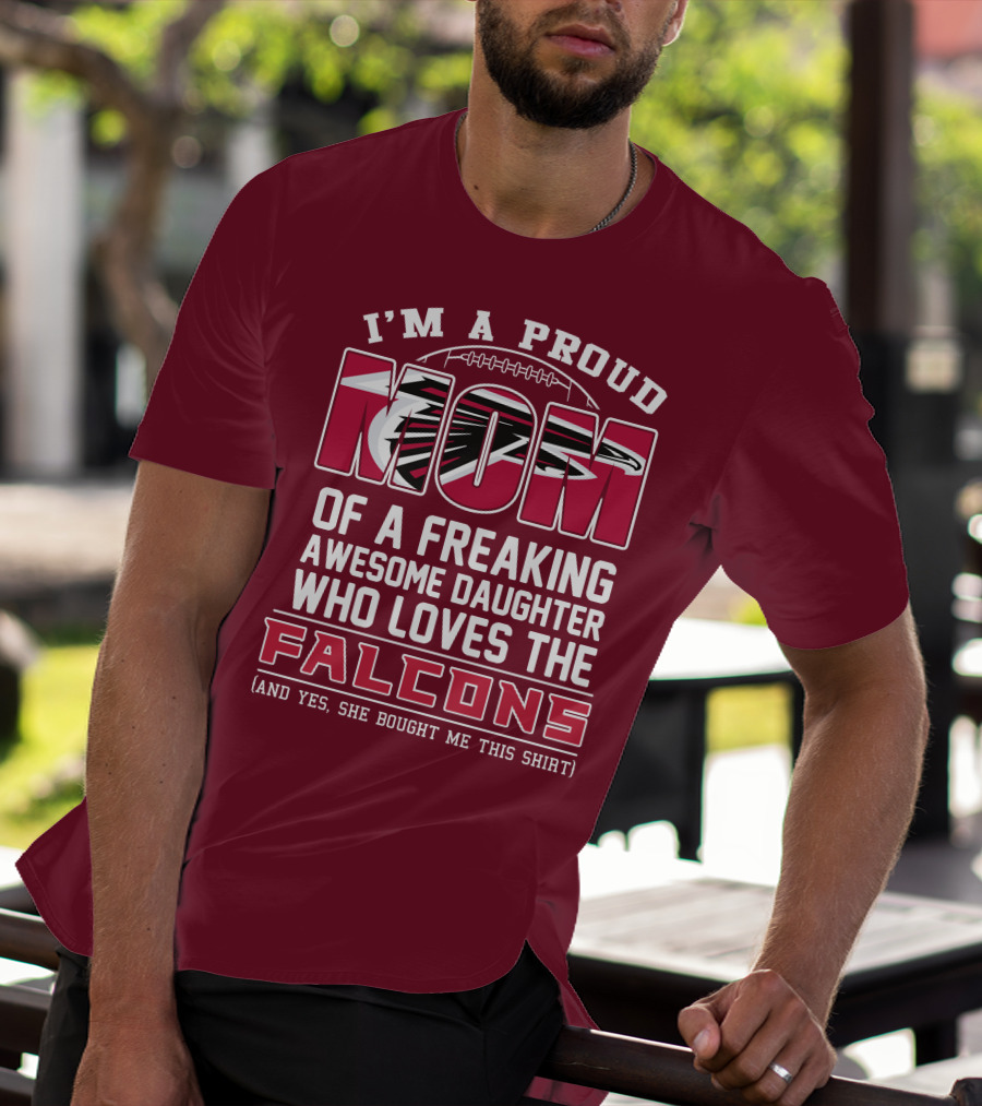 I'm A Proud Mom Of A Freaking Awesome Daughter Who Loves The Falcons (And Yes She Bought Me This Shirt) T-Shirt