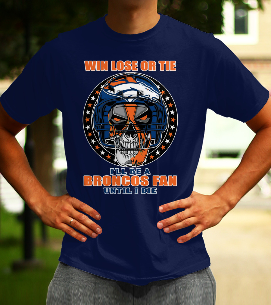 Denver Broncos Win Lose Or Tie I'll Be A Broncos Fan Until I Die T-Shirt