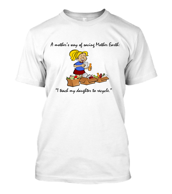 A Mother's Way Of Saving Mother Earth I Teach My Daughter To Recycle T-Shirt