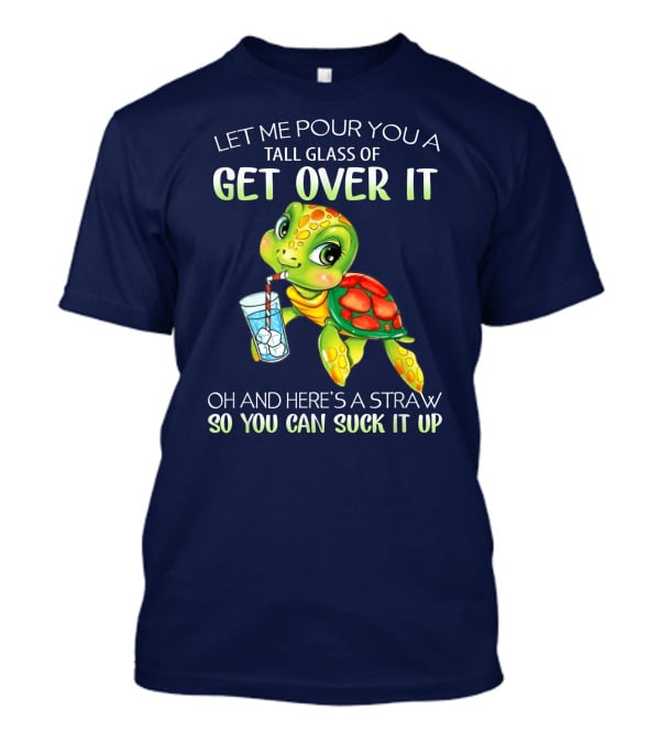 Let Me Pour You A Tall Glass Of Get Over It Turtle Oh And Here’s A Straw So You Can Suck It Up T-Shirt