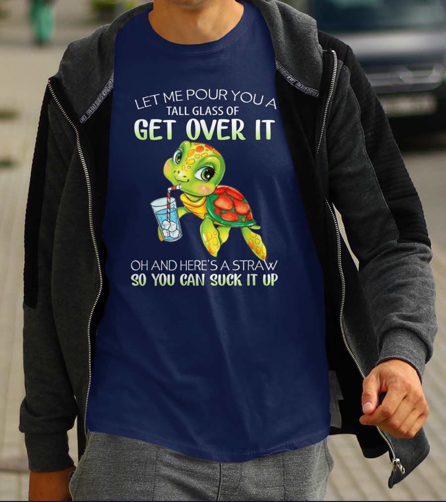 Let Me Pour You A Tall Glass Of Get Over It Turtle Oh And Here’s A Straw So You Can Suck It Up T-Shirt