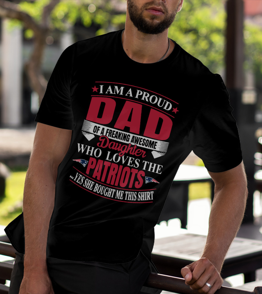 I Am A Proud Dad Of A Freaking Awesome Daughter Who Loves The Patriots Yes She Bought Me This T-Shirt