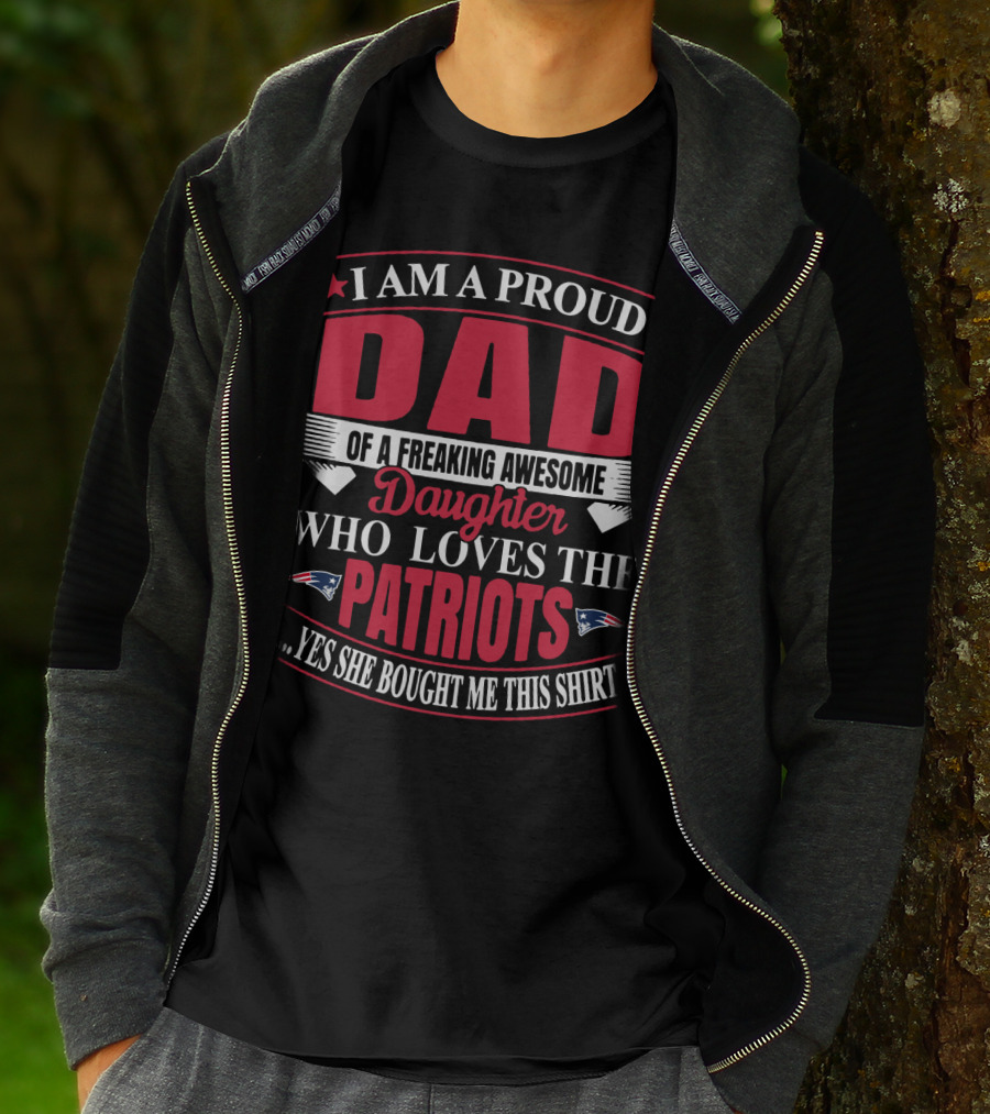 I Am A Proud Dad Of A Freaking Awesome Daughter Who Loves The Patriots Yes She Bought Me This T-Shirt