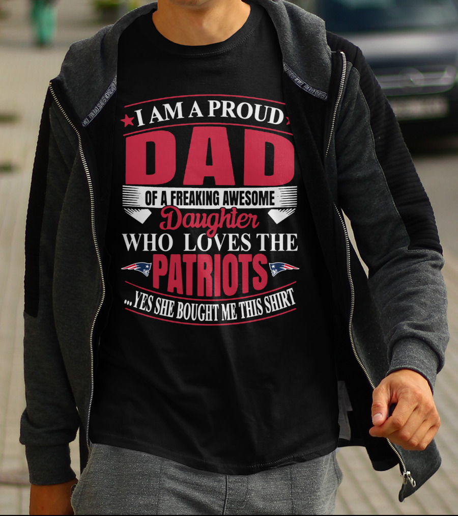 I Am A Proud Dad Of A Freaking Awesome Daughter Who Loves The Patriots Yes She Bought Me This T-Shirt