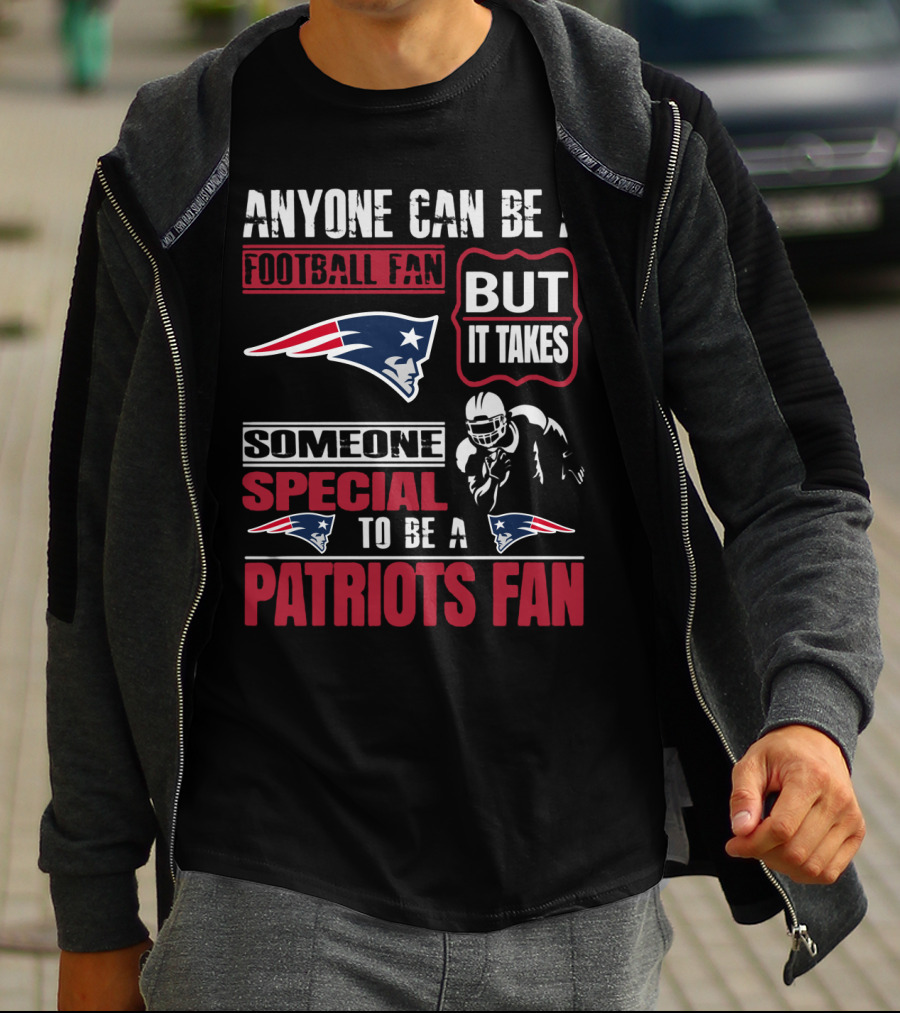 Anyone Can Be A New England Football Fan But It Takes Someone Special To Be A Patriots Fan T-Shirt