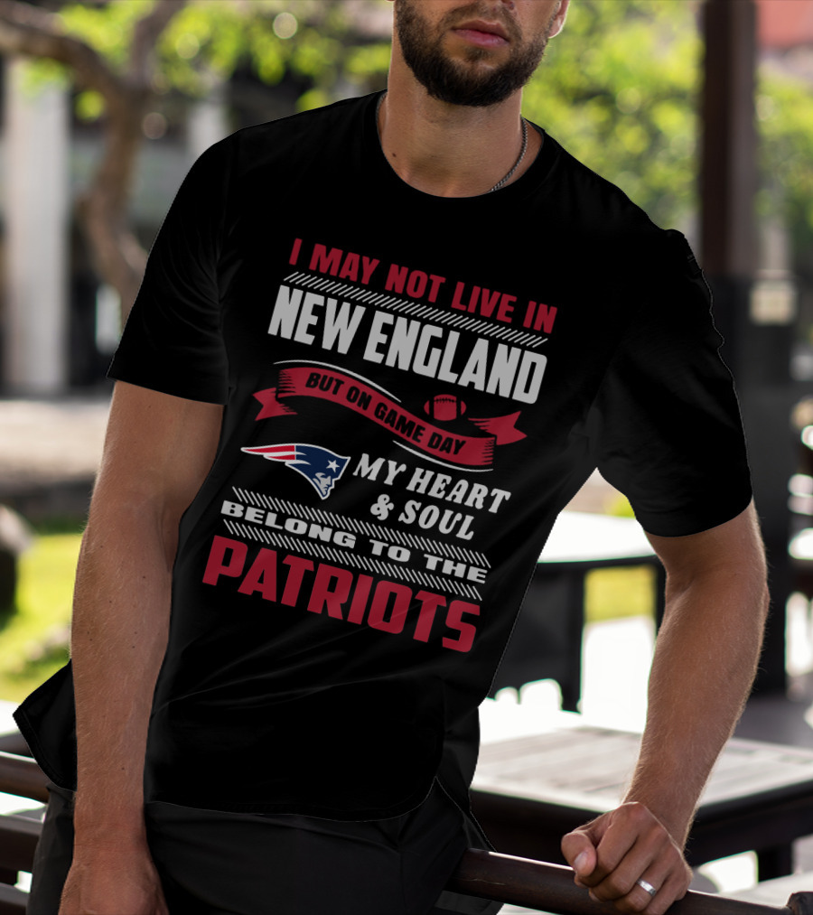 I May Not Live In New England But On Game Day My Heart & Soul Belong To The Patriots T-Shirt