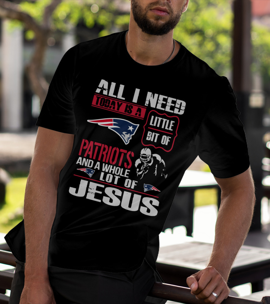 All I Need Today Is A Little Bit Of New England Patriots And A Whole Lot Of Jesus T-Shirt