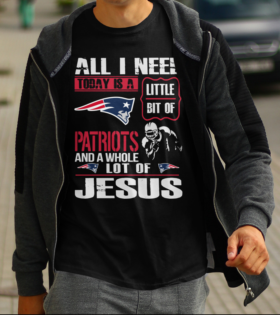 All I Need Today Is A Little Bit Of New England Patriots And A Whole Lot Of Jesus T-Shirt